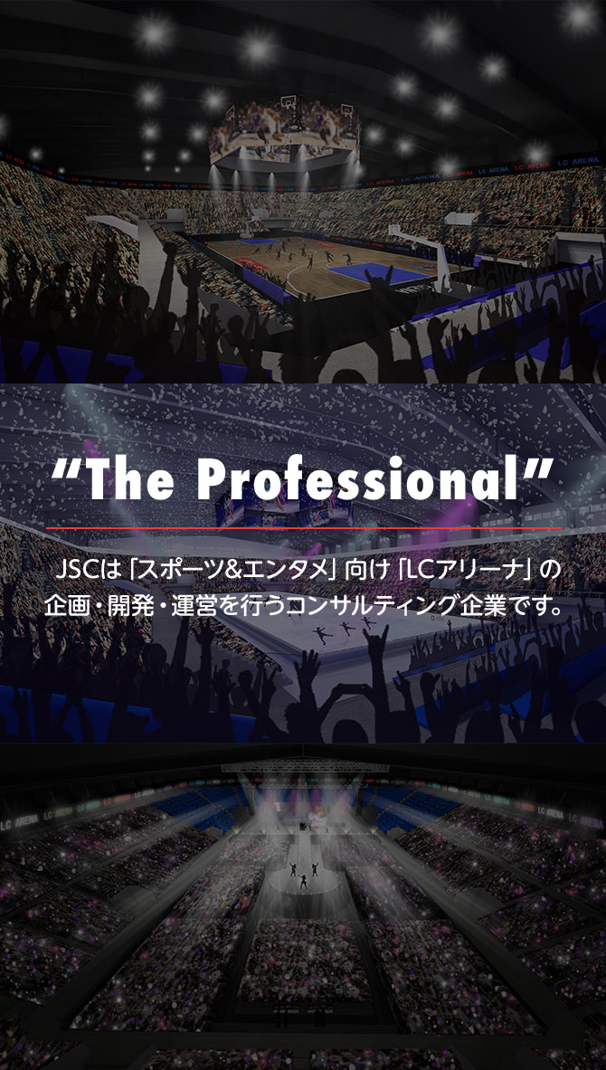 “The Professional” JSCは「スポーツ&エンタメ」向け「LCアリーナ」の企画・開発・運営を行うコンサルティング企業です。